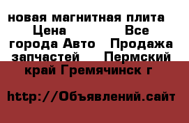 новая магнитная плита › Цена ­ 10 000 - Все города Авто » Продажа запчастей   . Пермский край,Гремячинск г.